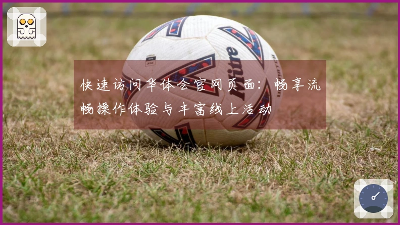 快速访问华体会官网页面：畅享流畅操作体验与丰富线上活动