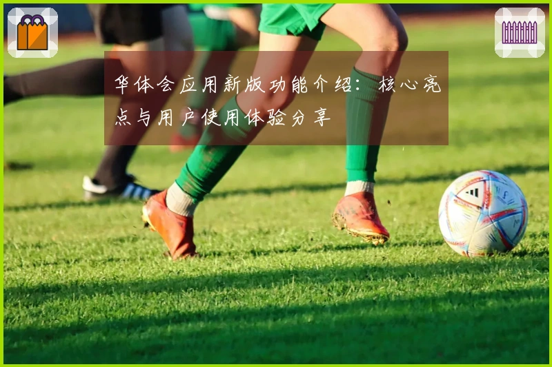 华体会应用新版功能介绍：核心亮点与用户使用体验分享