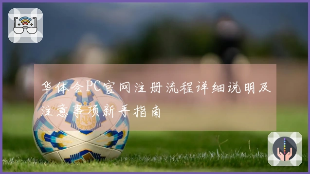 华体会PC官网注册流程详细说明及注意事项新手指南