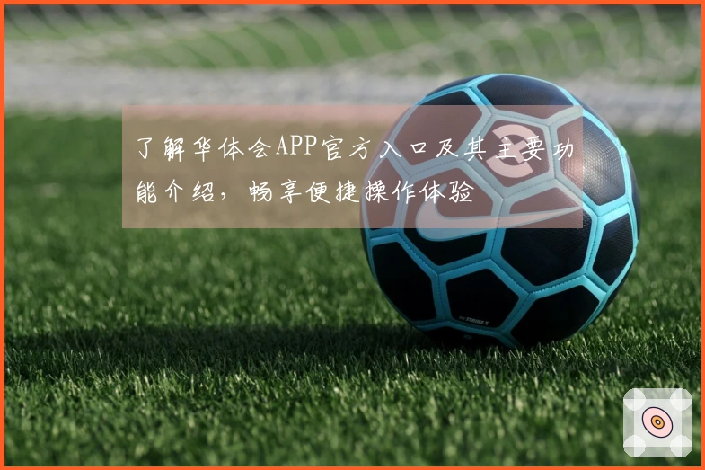 了解华体会APP官方入口及其主要功能介绍，畅享便捷操作体验