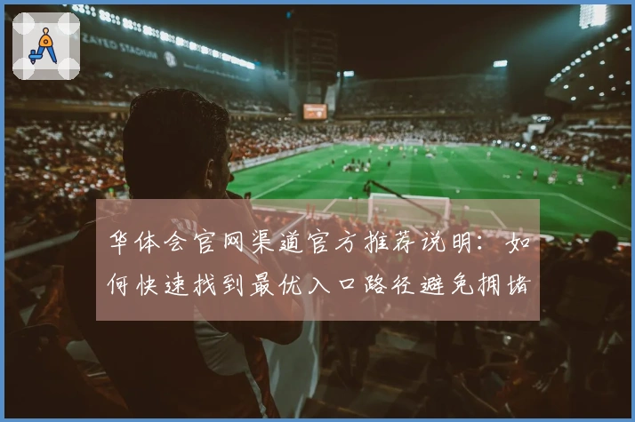 华体会官网渠道官方推荐说明：如何快速找到最优入口路径避免拥堵