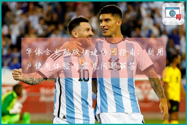 华体会电脑版快速访问指南：新用户使用体验与常见问题解答