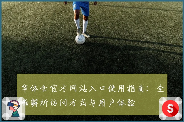 华体会官方网站入口使用指南:全面解析访问方式与用户体验