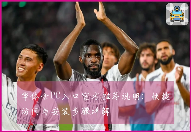 华体会PC入口官方推荐说明：快捷访问与安装步骤详解