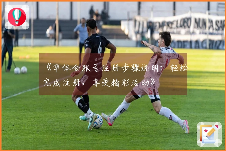 《华体会账号注册步骤说明：轻松完成注册，享受精彩活动》