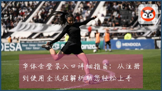 华体会登录入口详细指南：从注册到使用全流程解析助您轻松上手