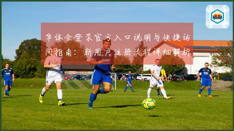 华体会登录官方入口说明与快捷访问指南：新用户注册流程详细解析