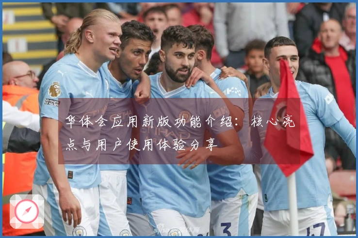 华体会应用新版功能介绍：核心亮点与用户使用体验分享