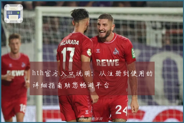 hth官方入口说明：从注册到使用的详细指南助您畅游平台