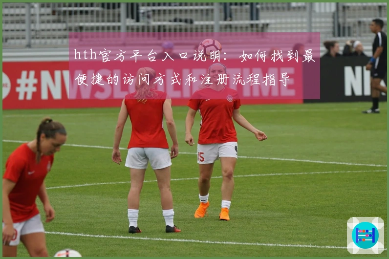 hth官方平台入口说明：如何找到最便捷的访问方式和注册流程指导