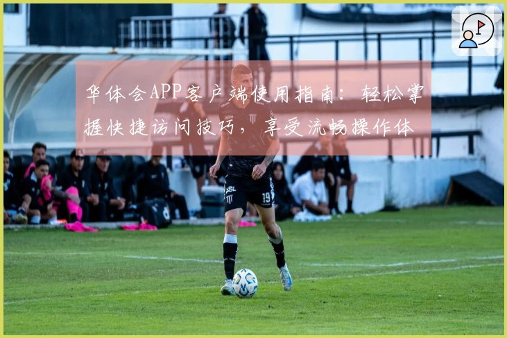 华体会APP客户端使用指南：轻松掌握快捷访问技巧，享受流畅操作体验